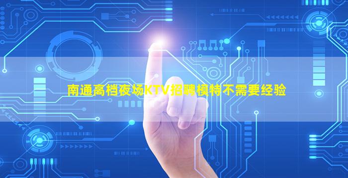 南通高档夜场KTV招聘模特不需要经验
