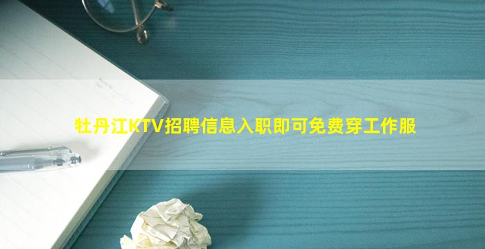 牡丹江KTV招聘信息入职即可免费穿工作服